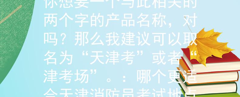 天津消防员考试地点消防员考试地点在天津，你想要一个与此相关的两个字的产品名称，对吗？那么我建议可以取名为“天津考”或者“津考场”。：哪个更适合天津消防员考试地点的产品名称？