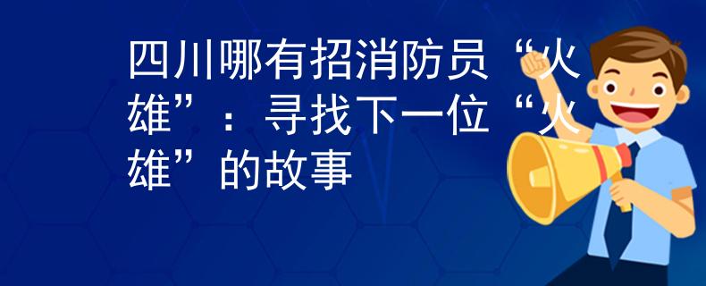 四川哪有招消防员“火雄”：寻找下一位“火雄”的故事