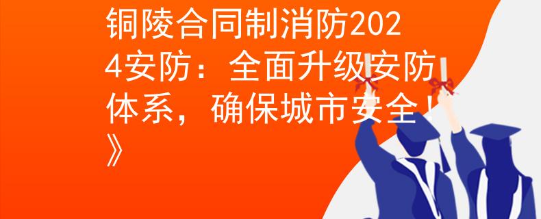铜陵合同制消防2024安防：全面升级安防体系，确保城市安全！》