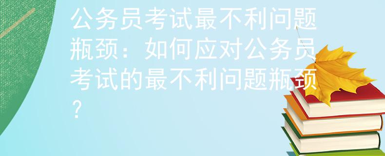 公务员考试最不利问题瓶颈：如何应对公务员考试的最不利问题瓶颈？