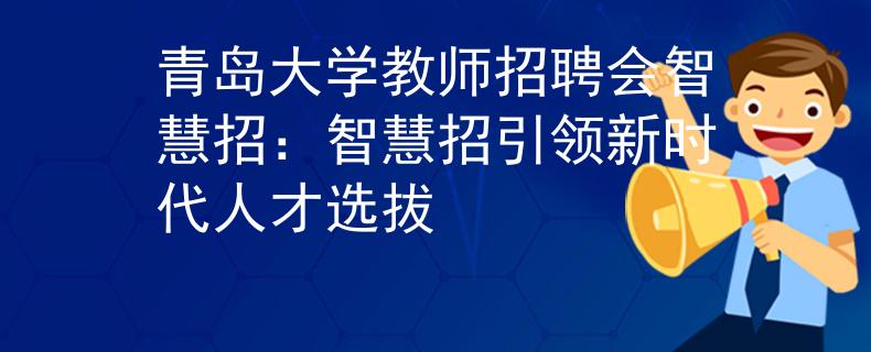 青岛大学教师招聘会智慧招：智慧招引领新时代人才选拔