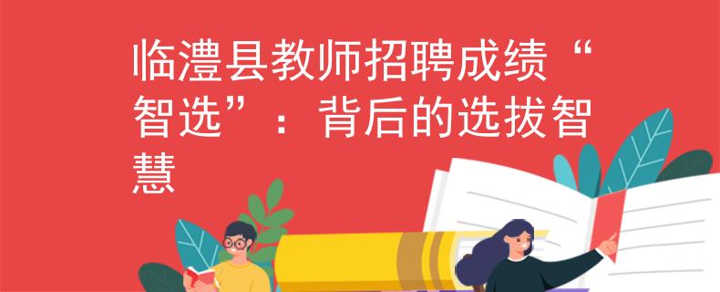 临澧县教师招聘成绩“智选”：背后的选拔智慧