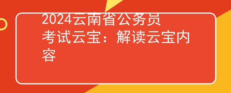 2024云南省公务员考试云宝：解读云宝内容