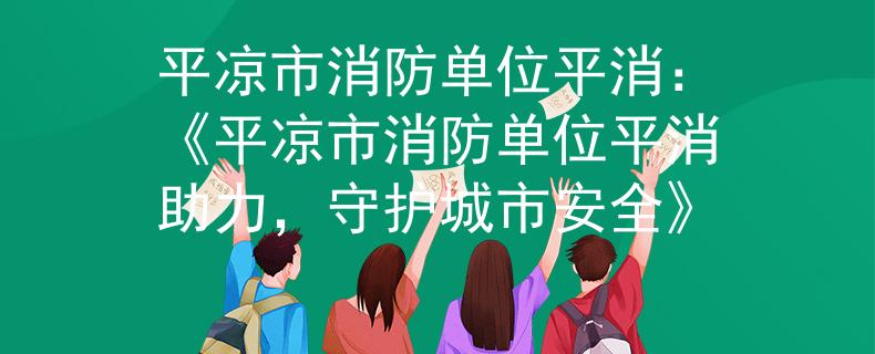 平凉市消防单位平消：《平凉市消防单位平消助力，守护城市安全》