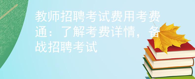 教师招聘考试费用考费通：了解考费详情，备战招聘考试