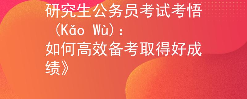 研究生公务员考试考悟 (Kǎo Wù)：如何高效备考取得好成绩》