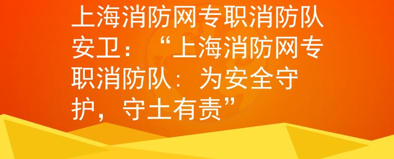 上海消防网专职消防队安卫：“上海消防网专职消防队: 为安全守护，守土有责”