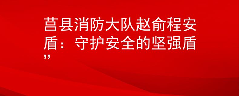 莒县消防大队赵俞程安盾：守护安全的坚强盾”