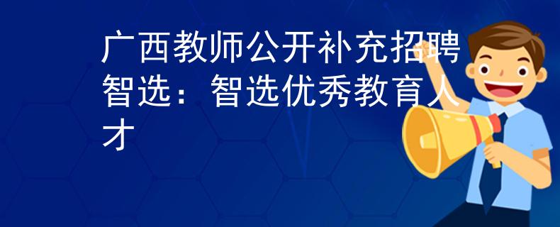 广西教师公开补充招聘智选：智选优秀教育人才