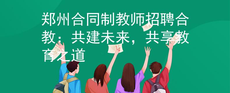 郑州合同制教师招聘合教：共建未来，共享教育之道