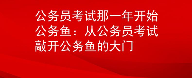 公务员考试那一年开始公务鱼：从公务员考试敲开公务鱼的大门