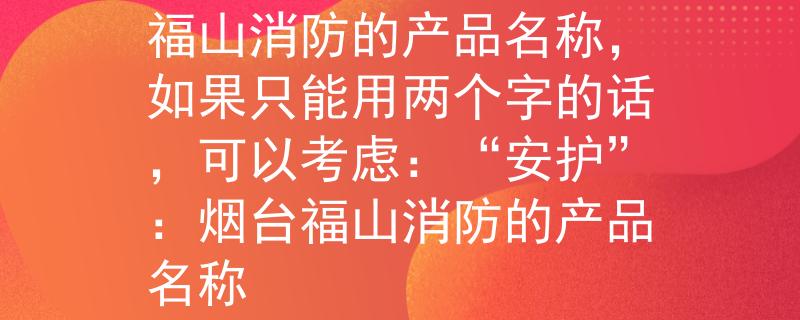 烟台福山消防招聘烟台福山消防的产品名称，如果只能用两个字的话，可以考虑：“安护”：烟台福山消防的产品名称
