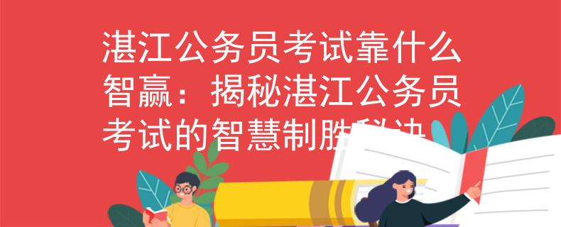 湛江公务员考试靠什么智赢：揭秘湛江公务员考试的智慧制胜秘诀