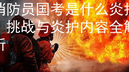 消防员国考是什么炎护：挑战与炎护内容全解析