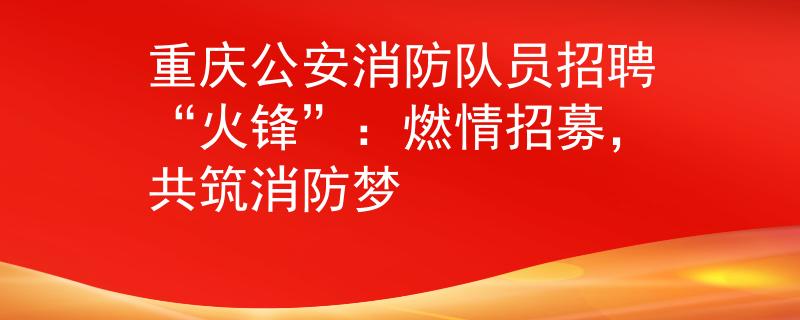 重庆公安消防队员招聘“火锋”：燃情招募，共筑消防梦