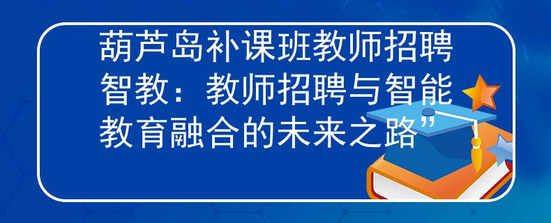 葫芦岛补课班教师招聘智教：教师招聘与智能教育融合的未来之路”