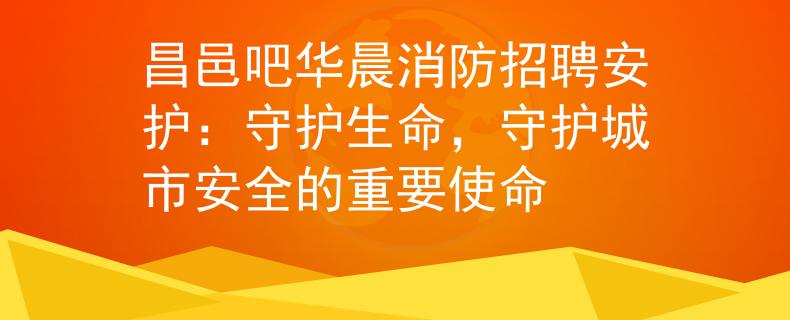 昌邑吧华晨消防招聘安护：守护生命，守护城市安全的重要使命