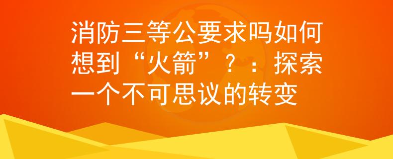 消防三等公要求吗如何想到“火箭”？：探索一个不可思议的转变