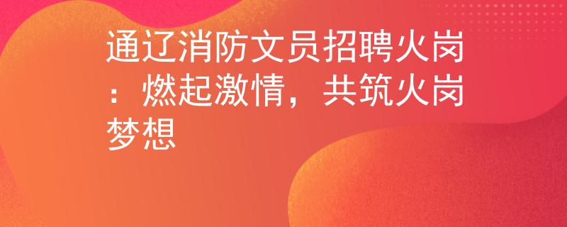 通辽消防文员招聘火岗：燃起激情，共筑火岗梦想
