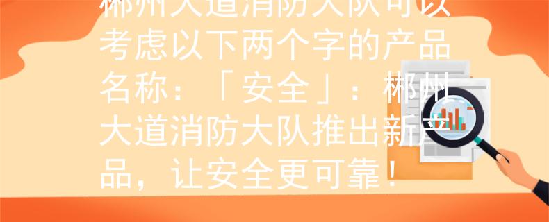 郴州大道消防大队可以考虑以下两个字的产品名称：「安全」：郴州大道消防大队推出新产品，让安全更可靠！