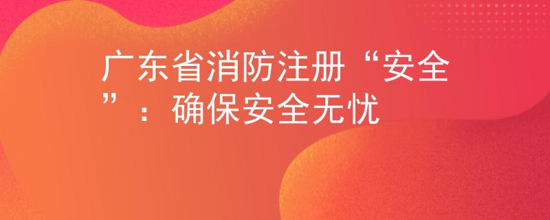 广东省消防注册“安全”：确保安全无忧