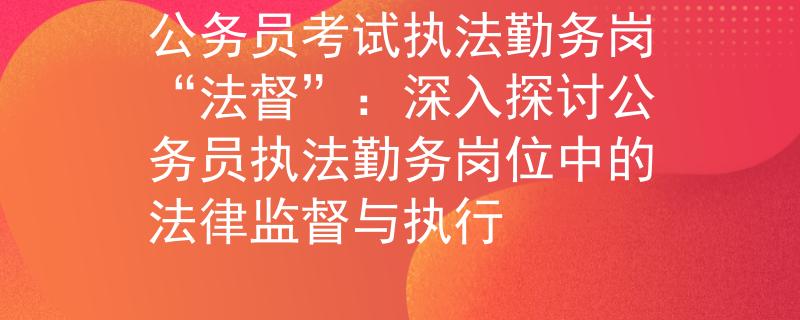 公务员考试执法勤务岗“法督”：深入探讨公务员执法勤务岗位中的法律监督与执行