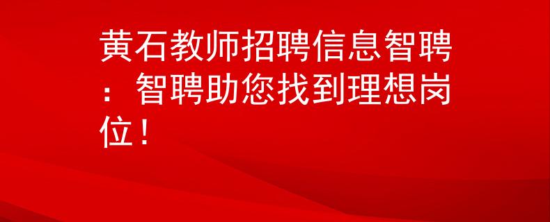 黄石教师招聘信息智聘：智聘助您找到理想岗位！