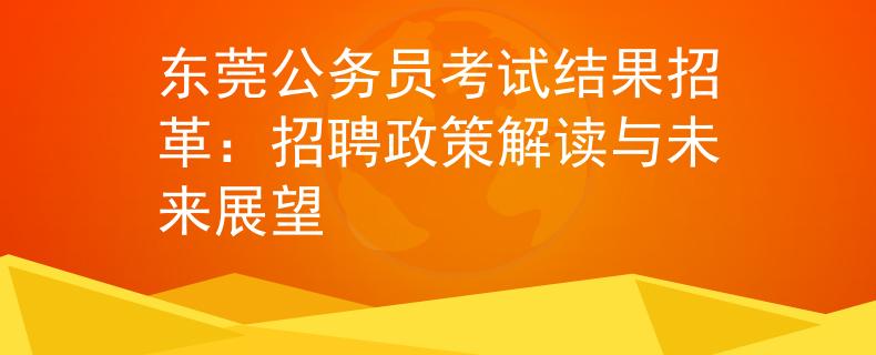 东莞公务员考试结果招革：招聘政策解读与未来展望