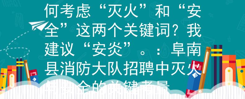阜南县消防大队招聘如何考虑“灭火”和“安全”这两个关键词？我建议“安炎”。：阜南县消防大队招聘中灭火与安全的关键考量
