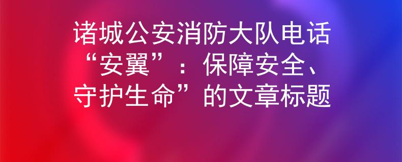 诸城公安消防大队电话“安翼”：保障安全、守护生命”的文章标题