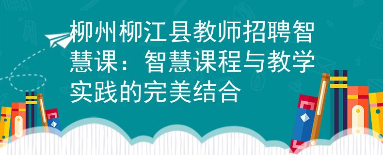 柳州柳江县教师招聘智慧课：智慧课程与教学实践的完美结合