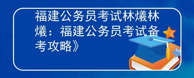 福建公务员考试林爔林爔：福建公务员考试备考攻略》