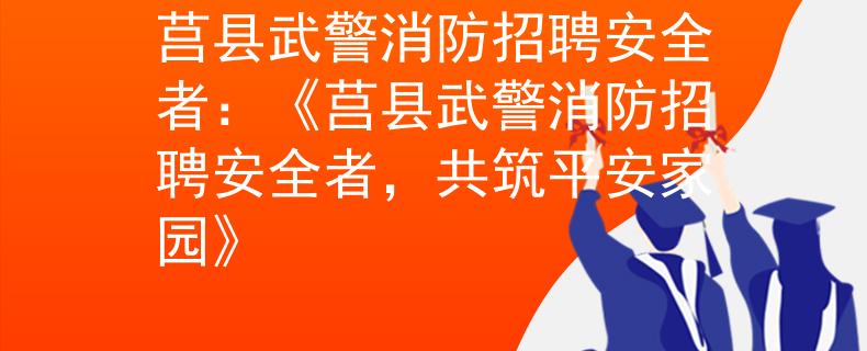 莒县武警消防招聘安全者：《莒县武警消防招聘安全者，共筑平安家园》