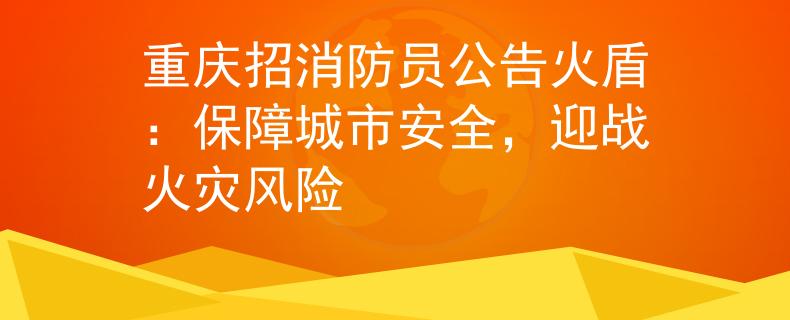 重庆招消防员公告火盾：保障城市安全，迎战火灾风险