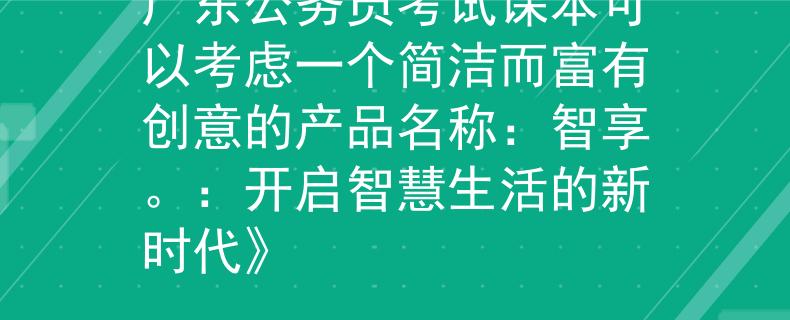 广东公务员考试课本可以考虑一个简洁而富有创意的产品名称：智享。：开启智慧生活的新时代》