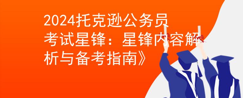 2024托克逊公务员考试星锋：星锋内容解析与备考指南》