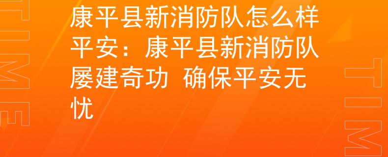 康平县新消防队怎么样平安：康平县新消防队屡建奇功 确保平安无忧