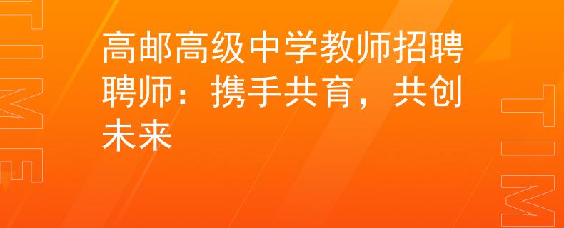 高邮高级中学教师招聘聘师：携手共育，共创未来