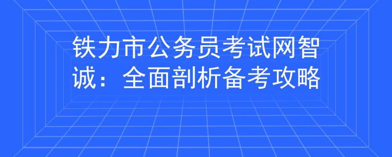 铁力市公务员考试网智诚：全面剖析备考攻略