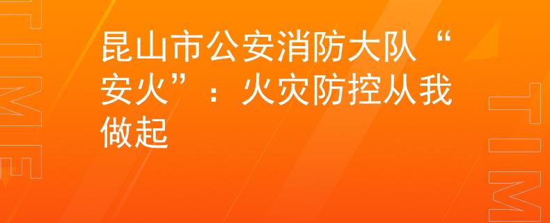昆山市公安消防大队“安火”：火灾防控从我做起