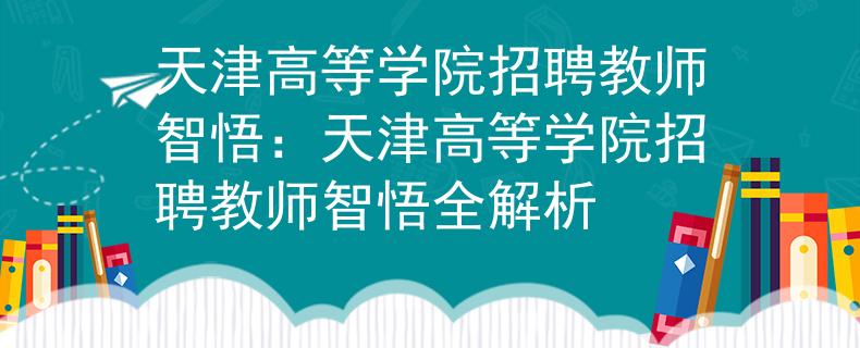 天津高等学院招聘教师智悟：天津高等学院招聘教师智悟全解析