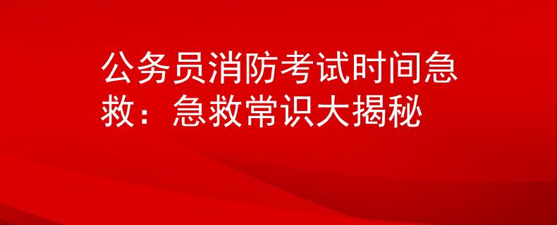 公务员消防考试时间急救：急救常识大揭秘