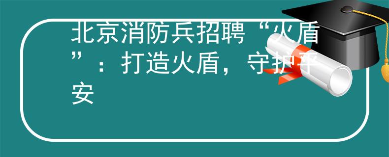 北京消防兵招聘“火盾”：打造火盾，守护平安