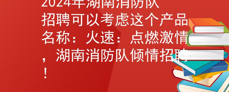 2024年湖南消防队招聘可以考虑这个产品名称：火速：点燃激情，湖南消防队倾情招聘！