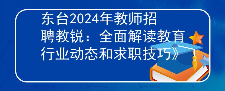 东台2024年教师招聘教锐：全面解读教育行业动态和求职技巧》