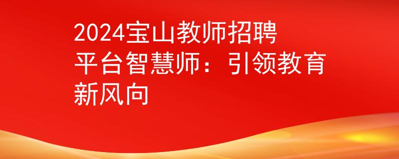 2024宝山教师招聘平台智慧师：引领教育新风向