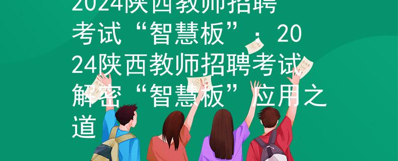 2024陕西教师招聘考试“智慧板”：2024陕西教师招聘考试解密“智慧板”应用之道