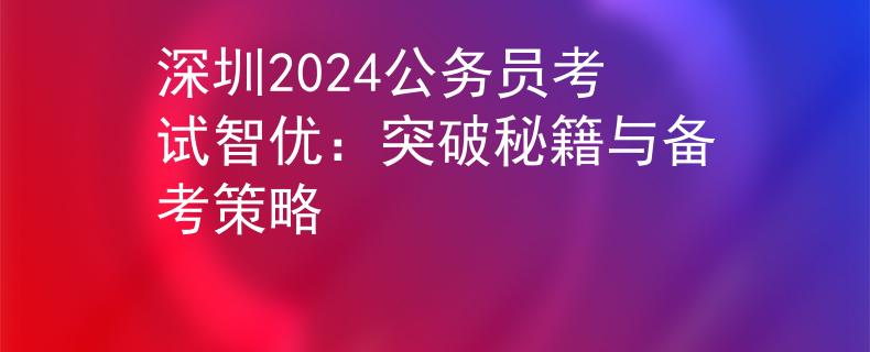 深圳2024公务员考试智优：突破秘籍与备考策略