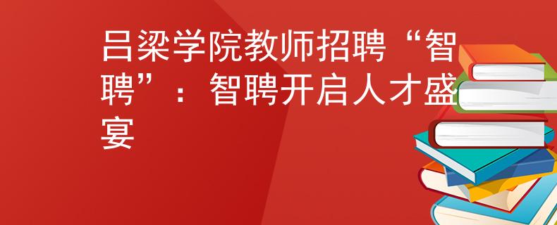 吕梁学院教师招聘“智聘”：智聘开启人才盛宴