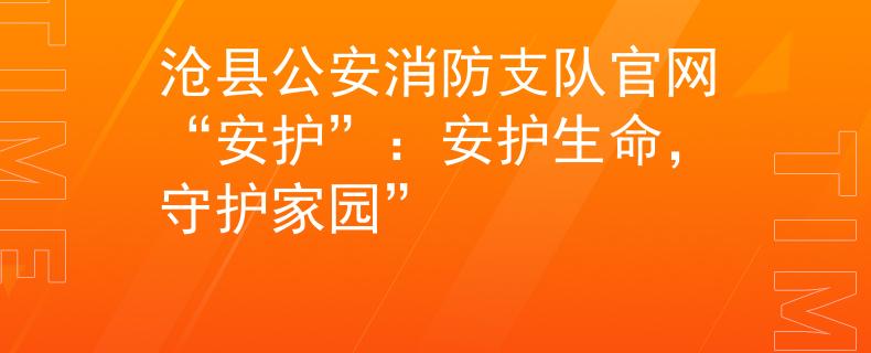沧县公安消防支队官网“安护”：安护生命，守护家园”